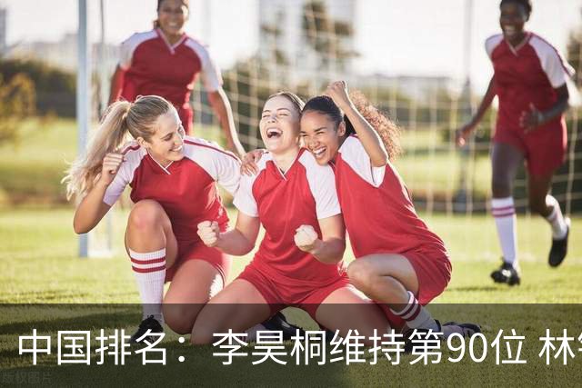 中国排名：李昊桐维持第90位 林钰鑫大幅提升