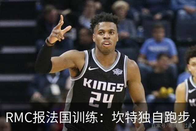 RMC报法国训练：坎特独自跑步，小图拉姆小腿不适提前结束训练